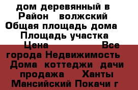 дом деревянный в › Район ­ волжский › Общая площадь дома ­ 28 › Площадь участка ­ 891 › Цена ­ 2 000 000 - Все города Недвижимость » Дома, коттеджи, дачи продажа   . Ханты-Мансийский,Покачи г.